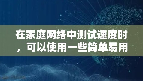 在家庭网络中测试速度时，可以使用一些简单易用的工具来评估网络性能。以下是一些推荐的家庭网络测速软件和工具