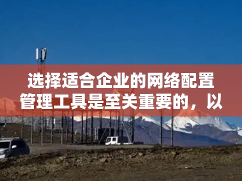 选择适合企业的网络配置管理工具是至关重要的，以确保网络的高效、安全和可靠管理。以下是根据企业需求和特点的工具推荐