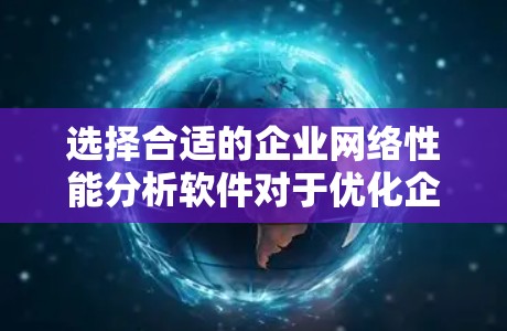 选择合适的企业网络性能分析软件对于优化企业网络至关重要。以下是根据企业需求整理的推荐方案
