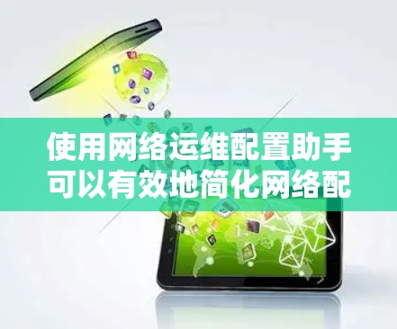 使用网络运维配置助手可以有效地简化网络配置和故障排查的过程。以下是逐步的使用指南，帮助您充分利用该工具