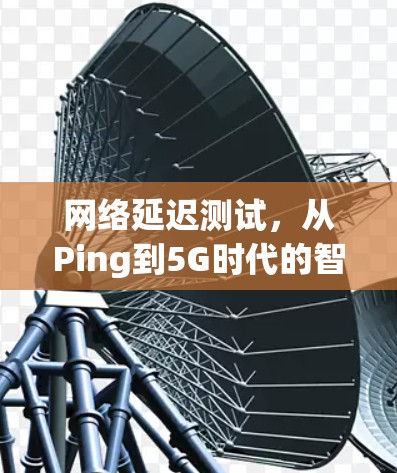 网络延迟测试，从Ping到5G时代的智能化应用