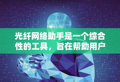 光纤网络助手是一个综合性的工具，旨在帮助用户有效管理和维护光纤网络。以下是该助手的详细功能和设计概述