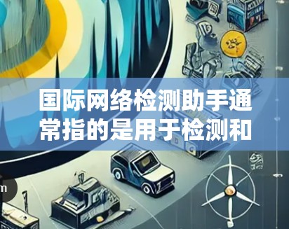 国际网络检测助手通常指的是用于检测和分析国际网络环境的工具或服务。这些工具或服务可以帮助用户监控和评估跨国网络的性能、安全性和稳定性。以下是一些可能的应用场景和功能