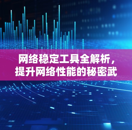 网络稳定工具全解析，提升网络性能的秘密武器