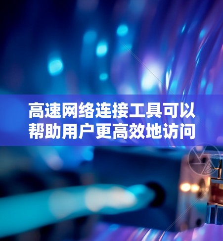 高速网络连接工具可以帮助用户更高效地访问互联网，提升网络速度，或者解决网络连接中的问题。以下是一些常用的高速网络连接工具和方法