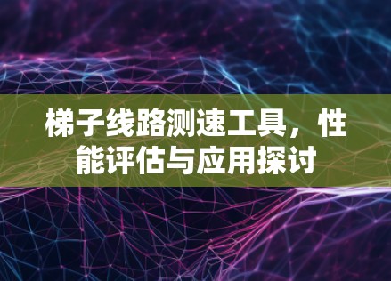 梯子线路测速工具,性能评估与应用探讨 梯子线路测速工具,性能评估与应用探讨