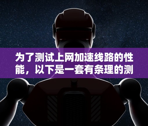 为了测试上网加速线路的性能，以下是一套有条理的测试步骤，确保全面评估加速效果
