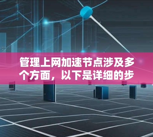 管理上网加速节点涉及多个方面，以下是详细的步骤和注意事项