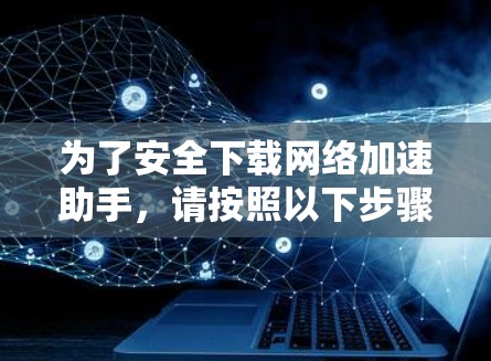 为了安全下载网络加速助手，请按照以下步骤操作