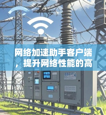 网络加速助手客户端，提升网络性能的高效解决方案