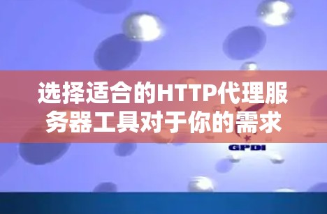 选择适合的HTTP代理服务器工具对于你的需求至关重要。以下是针对不同需求的推荐