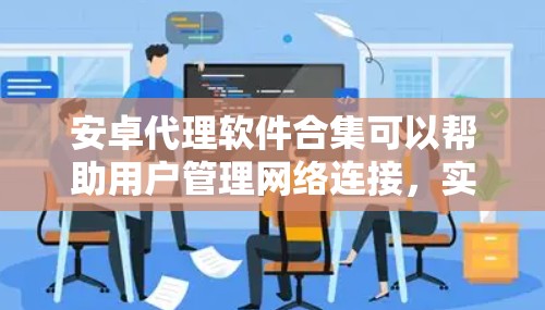 安卓代理软件合集可以帮助用户管理网络连接，实现数据转发、匿名上网等功能。以下是对推荐软件的分析和总结