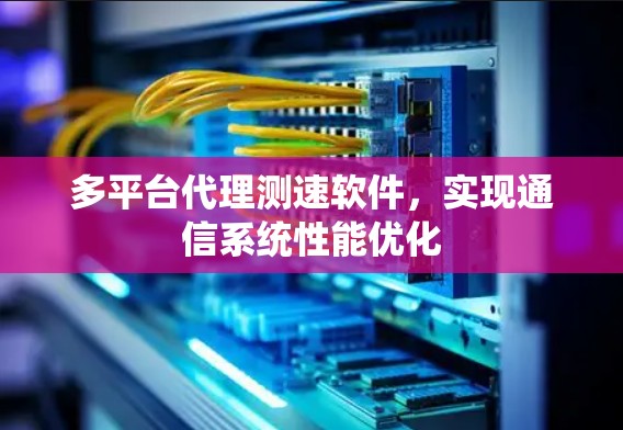 多平台代理测速软件，实现通信系统性能优化
