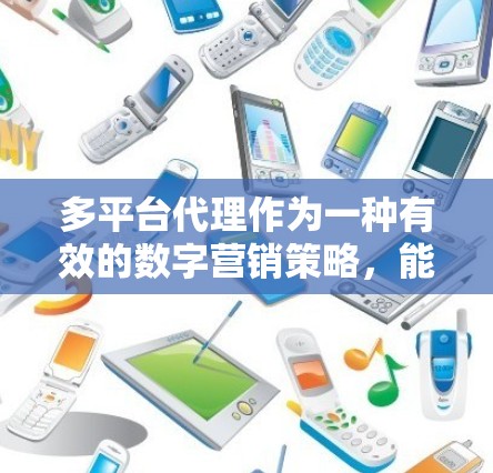 多平台代理作为一种有效的数字营销策略，能够帮助企业在不同渠道上进行集中化管理，以提高效率并扩大影响力。以下是对多平台代理的详细分步指南，帮助您顺利实施