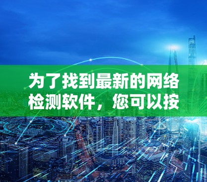 为了找到最新的网络检测软件,您可以按照以下步骤进行 为了找到最新的网络检测软件,您可以按照以下步骤进行