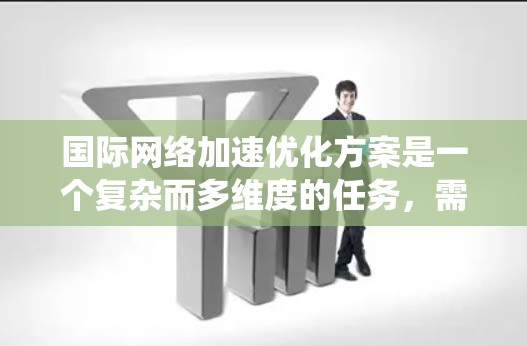 国际网络加速优化方案是一个复杂而多维度的任务，需要综合考虑带宽、延迟、拥堵、安全性、成本等多个因素。以下是一个结构化的方案，旨在系统地提升国际网络的性能和可靠性