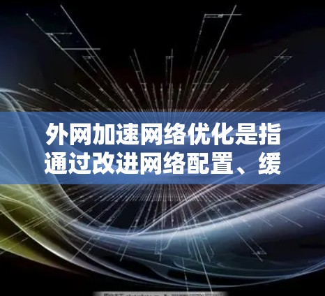 外网加速网络优化是指通过改进网络配置、缓存管理、负载均衡等技术,来提高外网访问的速度、稳定性和性能。以下是一些常见的优化方法和策略 外网加速网络优化是指通过改进网络配置、缓存管理、负载均衡等技术,来提高外网访问的速度、稳定性和性能。以下是一些常见的优化方法和策略