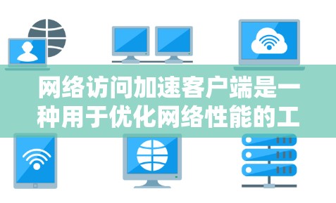 网络访问加速客户端是一种用于优化网络性能的工具，主要通过缓解延迟、优化带宽、提高稳定性和增强安全性来提升网络访问体验。以下是对网络访问加速客户端的详细分析