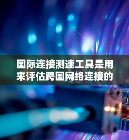 国际连接测速工具是用来评估跨国网络连接的性能，包括延迟、带宽、丢包率等关键指标的。以下是这些工具的详细介绍和使用建议