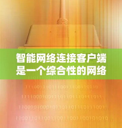 智能网络连接客户端是一个综合性的网络管理工具，旨在通过人工智能和机器学习技术，帮助用户智能化地连接和管理网络。以下是对其结构、功能、应用场景、优势与挑战的详细分析，以及未来发展方向的展望