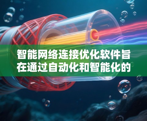 智能网络连接优化软件旨在通过自动化和智能化的手段，提升网络性能，解决常见问题并预防未来潜在问题。以下是对该软件的详细分析和总结
