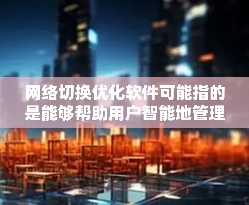 网络切换优化软件可能指的是能够帮助用户智能地管理和优化网络连接的软件,特别是在切换不同网络(如Wi-Fi、移动数据等)时,能够提高连接速度、稳定性或性能的工具 网络切换优化软件可能指的是能够帮助用户智能地管理和优化网络连接的软件,特别是在切换不同网络(如Wi-Fi、移动数据等)时,能够提高连接速度、稳定性或性能的工具