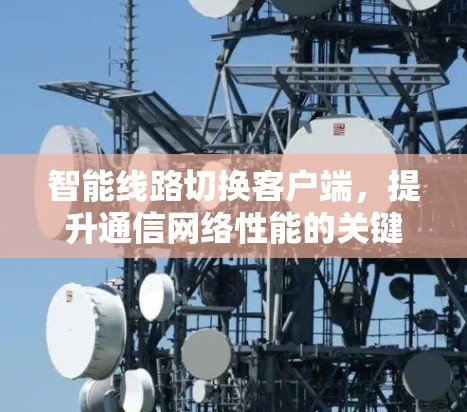 智能线路切换客户端，提升通信网络性能的关键技术