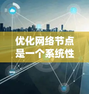 优化网络节点是一个系统性的工程，需要从多个维度进行全面分析和调整。以下是一个有条理的优化步骤指南，帮助您有效提升网络节点的性能和稳定性