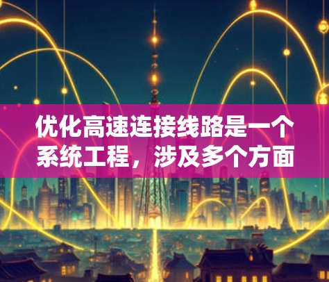 优化高速连接线路是一个系统工程,涉及多个方面的协调与调整。以下是一个有条理的优化方案,涵盖交通管理、安全、能耗、韧性、成本效益和用户满意度等关键要素 优化高速连接线路是一个系统工程,涉及多个方面的协调与调整。以下是一个有条理的优化方案,涵盖交通管理、安全、能耗、韧性、成本效益和用户满意度等关键要素