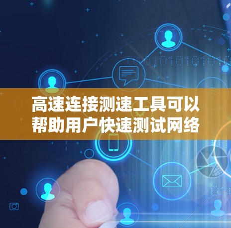 高速连接测速工具可以帮助用户快速测试网络连接的速度和性能。以下是一些常用的测速工具和方法，供您参考