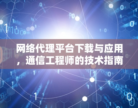 网络代理平台下载与应用，通信工程师的技术指南
