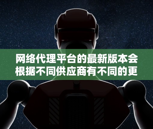 网络代理平台的最新版本会根据不同供应商有不同的更新内容。以下是一些主要的网络代理平台及其最新版本的可能特点 网络代理平台的最新版本会根据不同供应商有不同的更新内容。以下是一些主要的网络代理平台及其最新版本的可能特点
