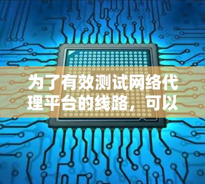 为了有效测试网络代理平台的线路,可以按照以下步骤进行 为了有效测试网络代理平台的线路,可以按照以下步骤进行