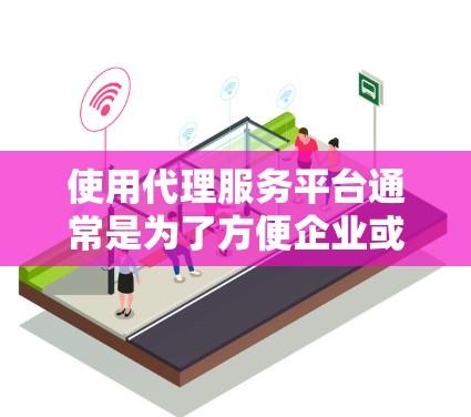 使用代理服务平台通常是为了方便企业或个人通过中介或代理的方式进行业务合作、销售、采购或其他服务。以下是一些常见的代理服务平台使用方法，供您参考