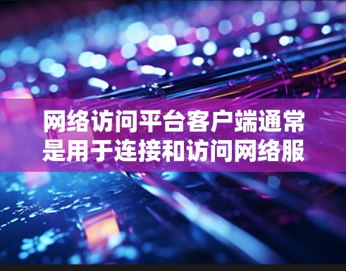 网络访问平台客户端通常是用于连接和访问网络服务、云存储或远程服务器的应用程序。常见的网络访问平台客户端包括