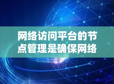 网络访问平台的节点管理是确保网络资源高效运行的关键环节。以下是对网络访问平台节点管理的系统化总结,帮助您全面理解和操作 网络访问平台的节点管理是确保网络资源高效运行的关键环节。以下是对网络访问平台节点管理的系统化总结,帮助您全面理解和操作