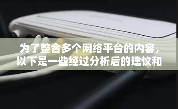 为了整合多个网络平台的内容，以下是一些经过分析后的建议和步骤
