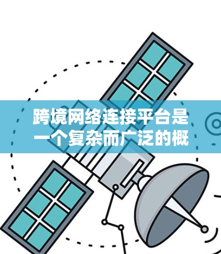 跨境网络连接平台是一个复杂而广泛的概念,涉及多个技术、法律和商业因素。以下是对该概念的详细分析和总结 跨境网络连接平台是一个复杂而广泛的概念,涉及多个技术、法律和商业因素。以下是对该概念的详细分析和总结