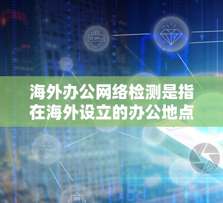 海外办公网络检测是指在海外设立的办公地点或远程办公环境中，对网络连接、安全性、性能等方面进行全面检测和评估的过程。以下是一些关键的检测内容和步骤