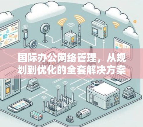 国际办公网络管理,从规划到优化的全套解决方案 国际办公网络管理,从规划到优化的全套解决方案