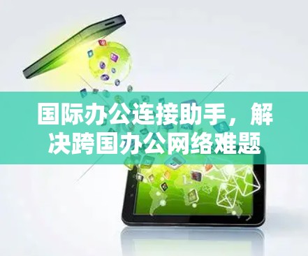 国际办公连接助手，解决跨国办公网络难题