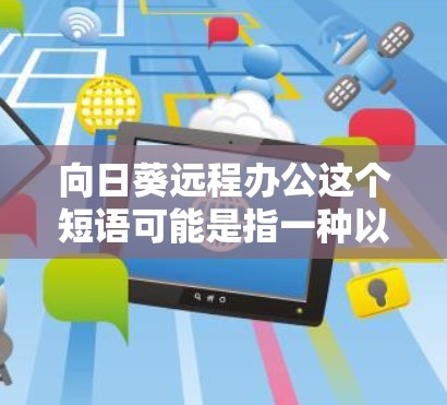 向日葵远程办公这个短语可能是指一种以向日葵为象征的远程办公方式，或者是某种结合向日葵元素的远程办公理念。向日葵是一种常见的象征，代表着向阳性、希望、成长和温暖。以下是一些可能的解释和应用