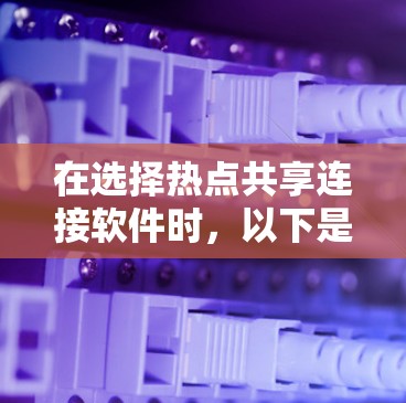 在选择热点共享连接软件时，以下是一些建议和步骤，帮助您根据具体需求做出合适的选择
