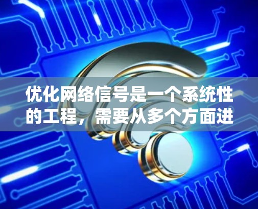优化网络信号是一个系统性的工程，需要从多个方面进行调整和维护。以下是一个有条理的优化步骤指南，帮助您全面提升网络性能