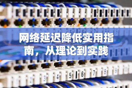 网络延迟降低实用指南，从理论到实践