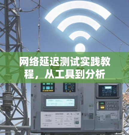 网络延迟测试实践教程，从工具到分析