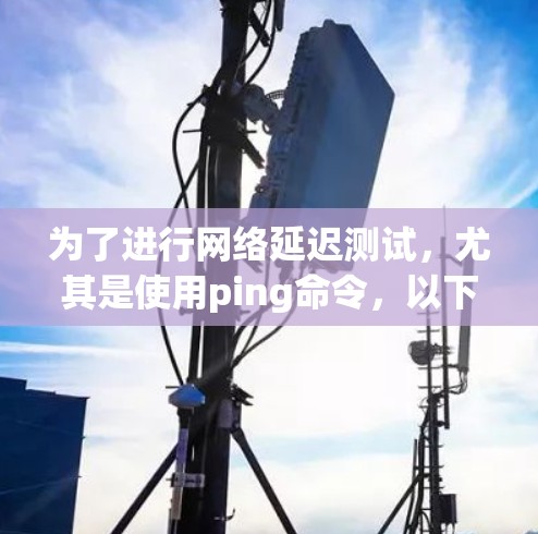 为了进行网络延迟测试，尤其是使用ping命令，以下是一步步的教程，帮助您有效地进行测试和分析