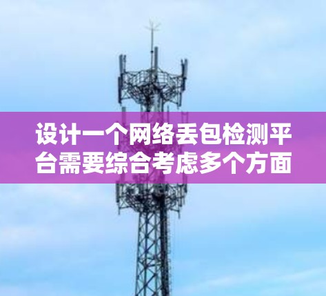 设计一个网络丢包检测平台需要综合考虑多个方面，以下是一个有条理的设计方案