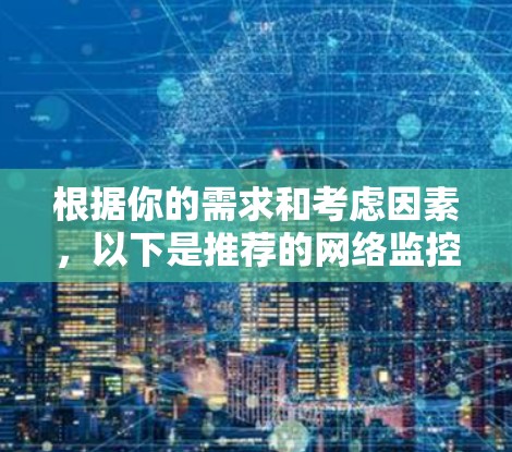 根据你的需求和考虑因素,以下是推荐的网络监控报警工具,并附有详细的说明 根据你的需求和考虑因素,以下是推荐的网络监控报警工具,并附有详细的说明