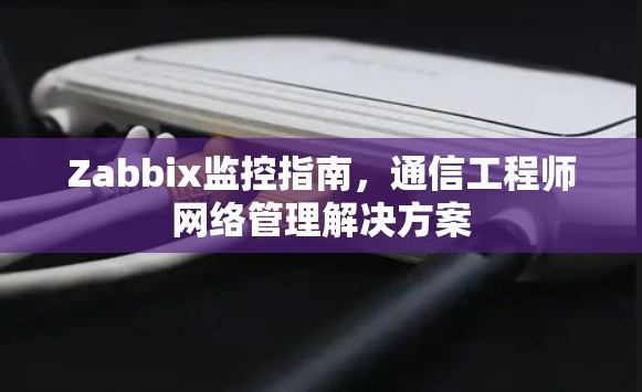 Zabbix监控指南，通信工程师网络管理解决方案